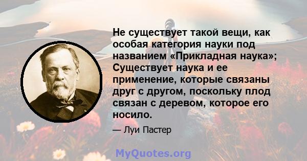 Не существует такой вещи, как особая категория науки под названием «Прикладная наука»; Существует наука и ее применение, которые связаны друг с другом, поскольку плод связан с деревом, которое его носило.