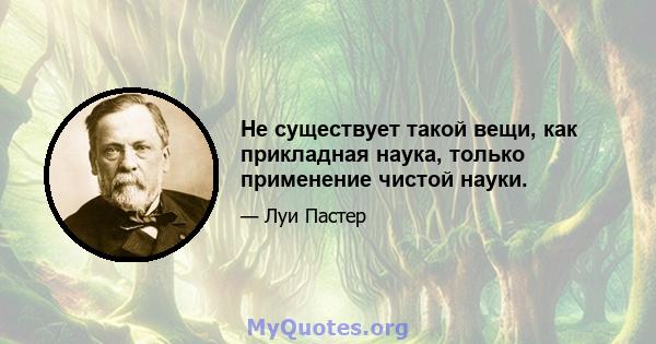 Не существует такой вещи, как прикладная наука, только применение чистой науки.