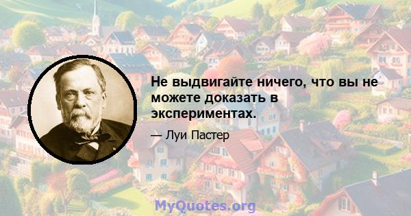 Не выдвигайте ничего, что вы не можете доказать в экспериментах.