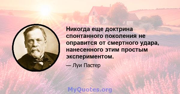 Никогда еще доктрина спонтанного поколения не оправится от смертного удара, нанесенного этим простым экспериментом.