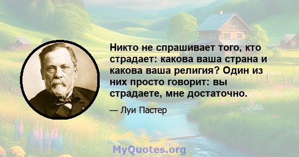 Никто не спрашивает того, кто страдает: какова ваша страна и какова ваша религия? Один из них просто говорит: вы страдаете, мне достаточно.