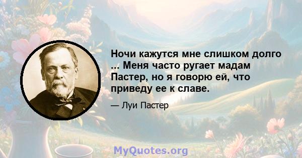 Ночи кажутся мне слишком долго ... Меня часто ругает мадам Пастер, но я говорю ей, что приведу ее к славе.