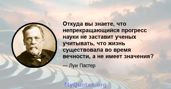 Откуда вы знаете, что непрекращающийся прогресс науки не заставит ученых учитывать, что жизнь существовала во время вечности, а не имеет значения?