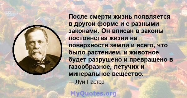 После смерти жизнь появляется в другой форме и с разными законами. Он вписан в законы постоянства жизни на поверхности земли и всего, что было растением, и животное будет разрушено и превращено в газообразное, летучих и 