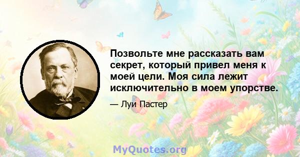 Позвольте мне рассказать вам секрет, который привел меня к моей цели. Моя сила лежит исключительно в моем упорстве.