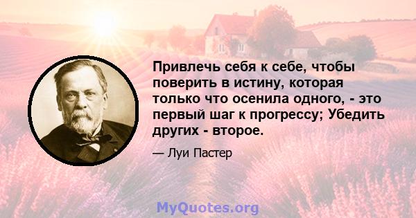 Привлечь себя к себе, чтобы поверить в истину, которая только что осенила одного, - это первый шаг к прогрессу; Убедить других - второе.