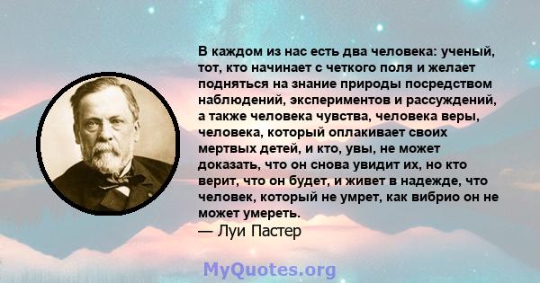 В каждом из нас есть два человека: ученый, тот, кто начинает с четкого поля и желает подняться на знание природы посредством наблюдений, экспериментов и рассуждений, а также человека чувства, человека веры, человека,