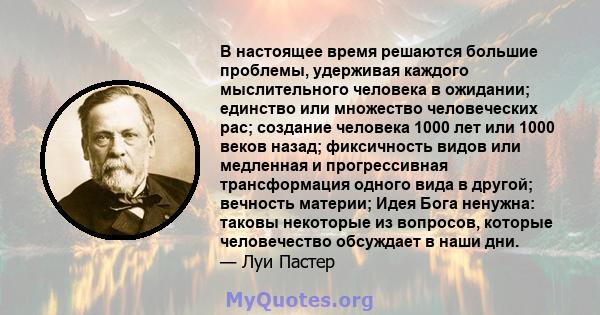 В настоящее время решаются большие проблемы, удерживая каждого мыслительного человека в ожидании; единство или множество человеческих рас; создание человека 1000 лет или 1000 веков назад; фиксичность видов или медленная 