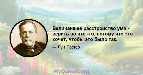 Величайшее расстройство ума - верить во что -то, потому что это хочет, чтобы это было так.