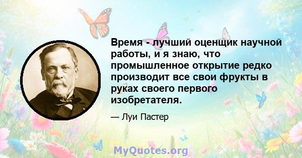 Время - лучший оценщик научной работы, и я знаю, что промышленное открытие редко производит все свои фрукты в руках своего первого изобретателя.