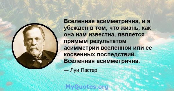 Вселенная асимметрична, и я убежден в том, что жизнь, как она нам известна, является прямым результатом асимметрии вселенной или ее косвенных последствий. Вселенная асимметрична.