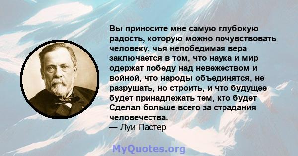 Вы приносите мне самую глубокую радость, которую можно почувствовать человеку, чья непобедимая вера заключается в том, что наука и мир одержат победу над невежеством и войной, что народы объединятся, не разрушать, но