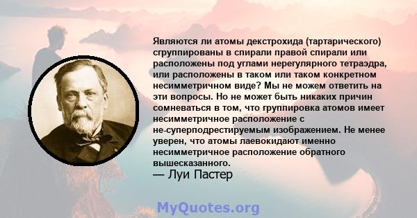 Являются ли атомы декстрохида (тартарического) сгруппированы в спирали правой спирали или расположены под углами нерегулярного тетраэдра, или расположены в таком или таком конкретном несимметричном виде? Мы не можем