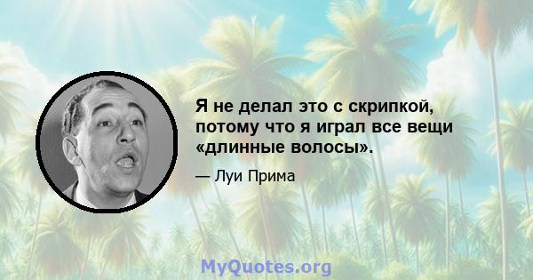 Я не делал это с скрипкой, потому что я играл все вещи «длинные волосы».