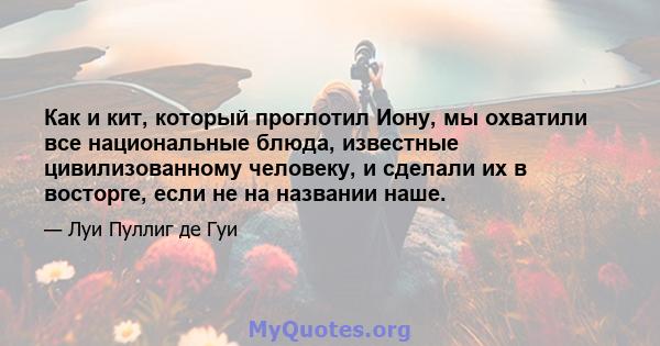 Как и кит, который проглотил Иону, мы охватили все национальные блюда, известные цивилизованному человеку, и сделали их в восторге, если не на названии наше.