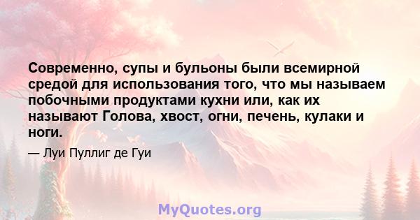 Современно, супы и бульоны были всемирной средой для использования того, что мы называем побочными продуктами кухни или, как их называют Голова, хвост, огни, печень, кулаки и ноги.