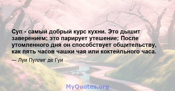 Суп - самый добрый курс кухни. Это дышит заверением; это парирует утешение; После утомленного дня он способствует общительству, как пять часов чашки чая или коктейльного часа.