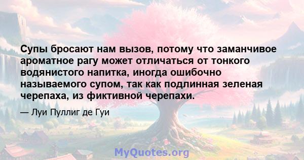 Супы бросают нам вызов, потому что заманчивое ароматное рагу может отличаться от тонкого водянистого напитка, иногда ошибочно называемого супом, так как подлинная зеленая черепаха, из фиктивной черепахи.