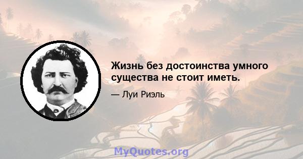 Жизнь без достоинства умного существа не стоит иметь.