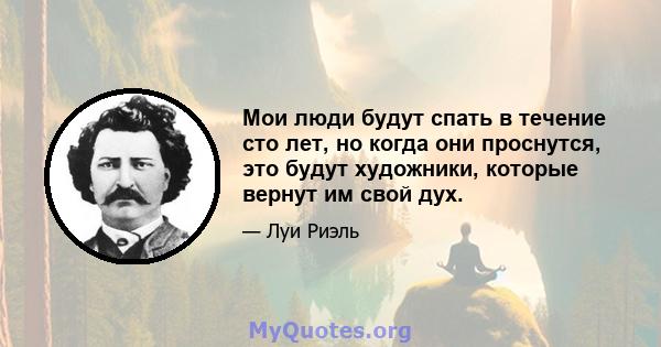 Мои люди будут спать в течение сто лет, но когда они проснутся, это будут художники, которые вернут им свой дух.