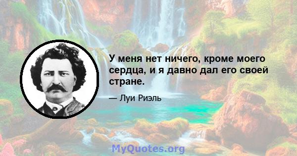 У меня нет ничего, кроме моего сердца, и я давно дал его своей стране.