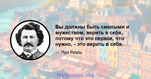 Вы должны быть смелыми и мужеством, верить в себя, потому что это первое, что нужно, - это верить в себя.