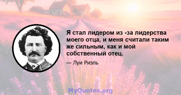 Я стал лидером из -за лидерства моего отца, и меня считали таким же сильным, как и мой собственный отец.