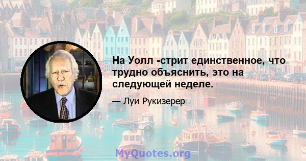 На Уолл -стрит единственное, что трудно объяснить, это на следующей неделе.