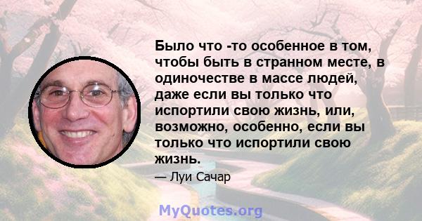 Было что -то особенное в том, чтобы быть в странном месте, в одиночестве в массе людей, даже если вы только что испортили свою жизнь, или, возможно, особенно, если вы только что испортили свою жизнь.