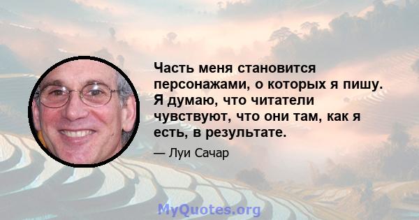 Часть меня становится персонажами, о которых я пишу. Я думаю, что читатели чувствуют, что они там, как я есть, в результате.