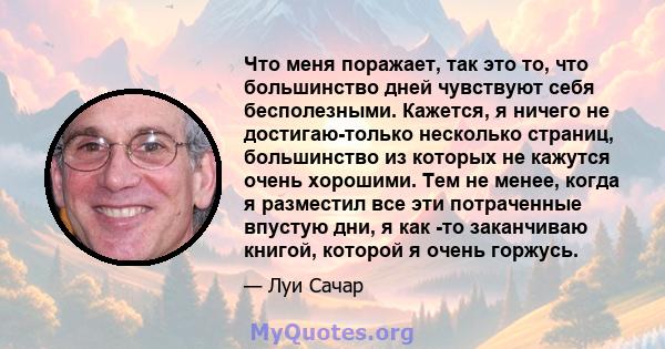 Что меня поражает, так это то, что большинство дней чувствуют себя бесполезными. Кажется, я ничего не достигаю-только несколько страниц, большинство из которых не кажутся очень хорошими. Тем не менее, когда я разместил