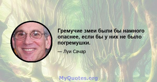 Гремучие змеи были бы намного опаснее, если бы у них не было погремушки.