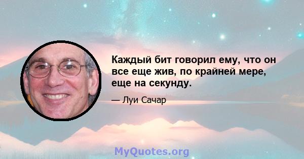 Каждый бит говорил ему, что он все еще жив, по крайней мере, еще на секунду.