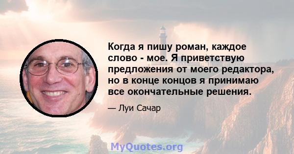 Когда я пишу роман, каждое слово - мое. Я приветствую предложения от моего редактора, но в конце концов я принимаю все окончательные решения.