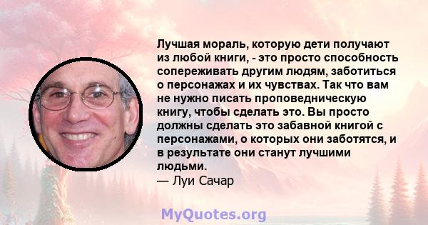 Лучшая мораль, которую дети получают из любой книги, - это просто способность сопереживать другим людям, заботиться о персонажах и их чувствах. Так что вам не нужно писать проповедническую книгу, чтобы сделать это. Вы