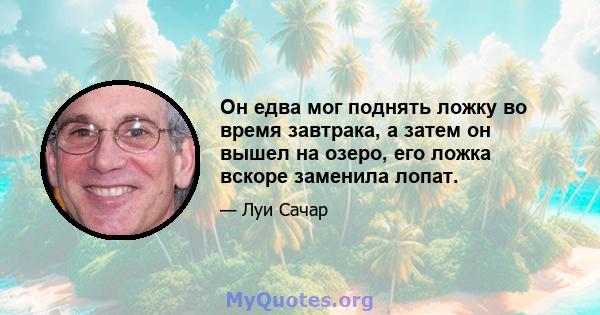 Он едва мог поднять ложку во время завтрака, а затем он вышел на озеро, его ложка вскоре заменила лопат.