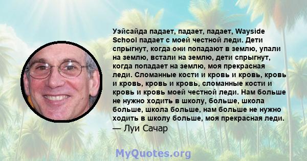 Уэйсайда падает, падает, падает, Wayside School падает с моей честной леди. Дети спрыгнут, когда они попадают в землю, упали на землю, встали на землю, дети спрыгнут, когда попадает на землю, моя прекрасная леди.