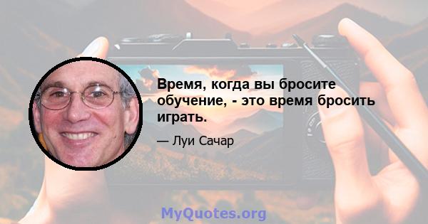 Время, когда вы бросите обучение, - это время бросить играть.