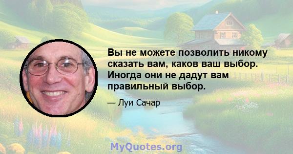 Вы не можете позволить никому сказать вам, каков ваш выбор. Иногда они не дадут вам правильный выбор.