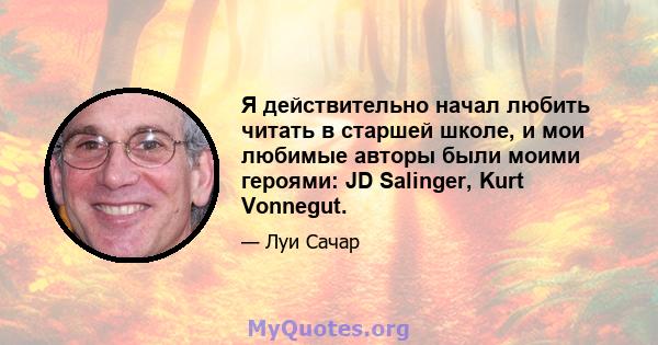 Я действительно начал любить читать в старшей школе, и мои любимые авторы были моими героями: JD Salinger, Kurt Vonnegut.