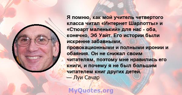 Я помню, как мой учитель четвертого класса читал «Интернет Шарлотты» и «Стюарт маленький» для нас - оба, конечно, Эб Уайт. Его истории были искренне забавными, провокационными и полными иронии и обаяния. Он не снижал