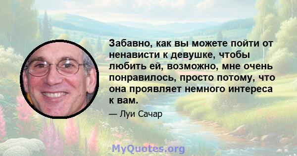 Забавно, как вы можете пойти от ненависти к девушке, чтобы любить ей, возможно, мне очень понравилось, просто потому, что она проявляет немного интереса к вам.