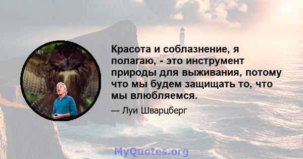 Красота и соблазнение, я полагаю, - это инструмент природы для выживания, потому что мы будем защищать то, что мы влюбляемся.