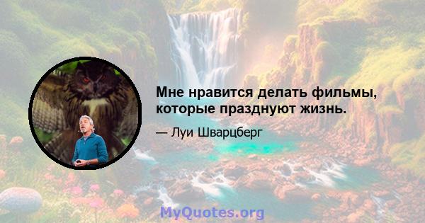 Мне нравится делать фильмы, которые празднуют жизнь.