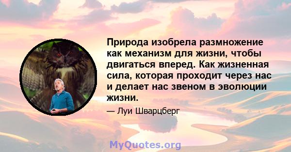 Природа изобрела размножение как механизм для жизни, чтобы двигаться вперед. Как жизненная сила, которая проходит через нас и делает нас звеном в эволюции жизни.