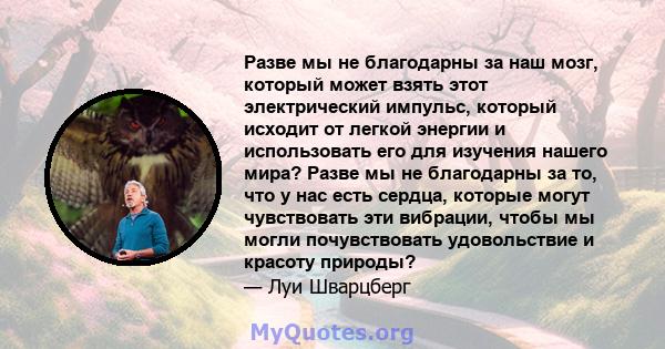 Разве мы не благодарны за наш мозг, который может взять этот электрический импульс, который исходит от легкой энергии и использовать его для изучения нашего мира? Разве мы не благодарны за то, что у нас есть сердца,