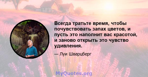 Всегда тратьте время, чтобы почувствовать запах цветов, и пусть это наполнит вас красотой, и заново открыть это чувство удивления.