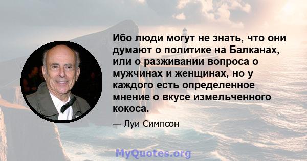 Ибо люди могут не знать, что они думают о политике на Балканах, или о разживании вопроса о мужчинах и женщинах, но у каждого есть определенное мнение о вкусе измельченного кокоса.