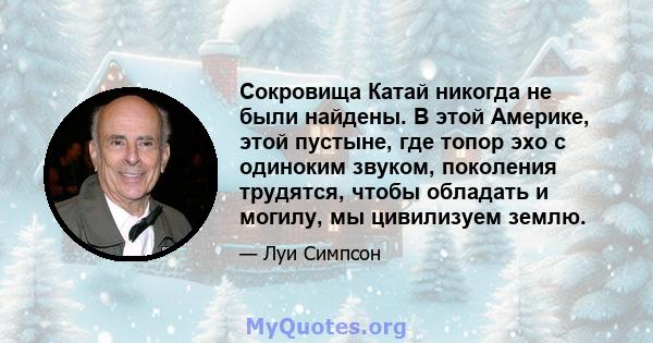 Сокровища Катай никогда не были найдены. В этой Америке, этой пустыне, где топор эхо с одиноким звуком, поколения трудятся, чтобы обладать и могилу, мы цивилизуем землю.