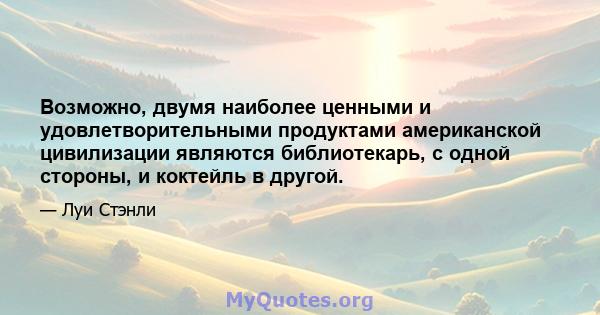 Возможно, двумя наиболее ценными и удовлетворительными продуктами американской цивилизации являются библиотекарь, с одной стороны, и коктейль в другой.